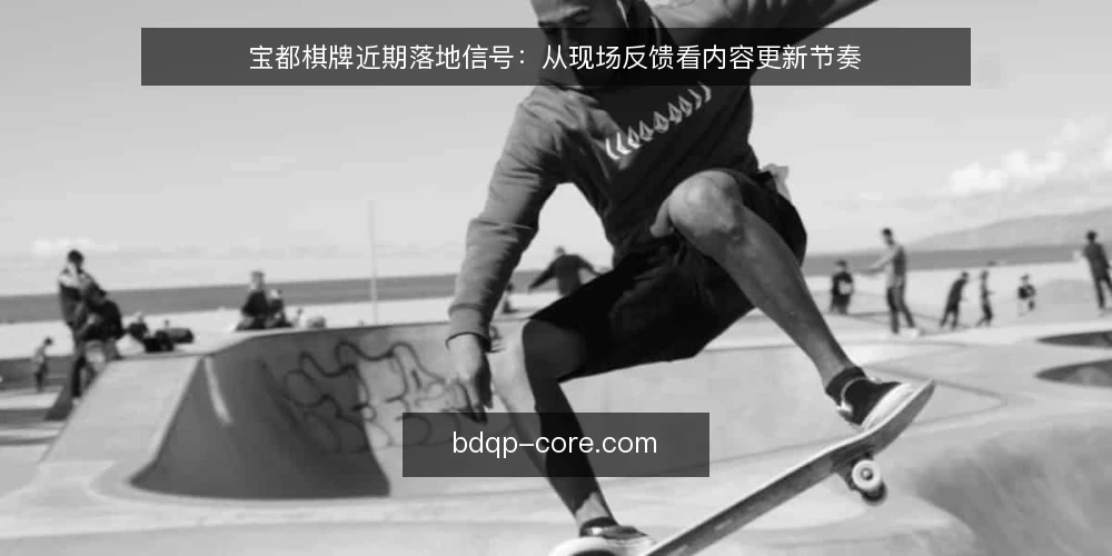 宝都棋牌近期落地信号：从现场反馈看内容更新节奏 — 近期现场信号：内容更新与用户活跃的关联 配图