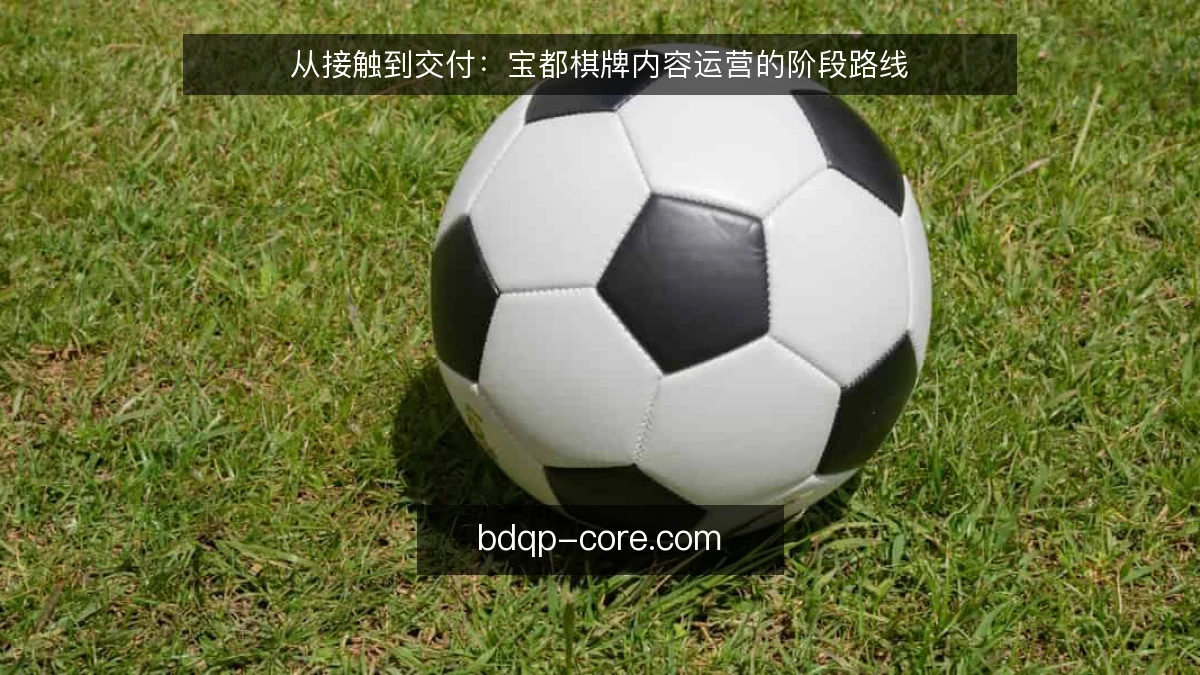 从接触到交付:宝都棋牌内容运营的阶段路线