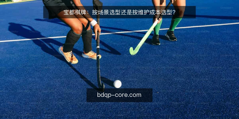 宝都棋牌：按场景选型还是按维护成本选型？ — 先定选型标准：场景适配还是维护成本 配图